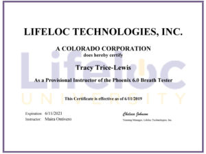 Lifeloc Technologies, Inc. A Colorado Corporation does hereby certify Tracy Trice-Lewis as a provisional instruction of the Phoenix 6.0 breath tester. This certify is effective as of June 11 2019. expiration: June 11 2021 Instructor: Maira Ontivero
